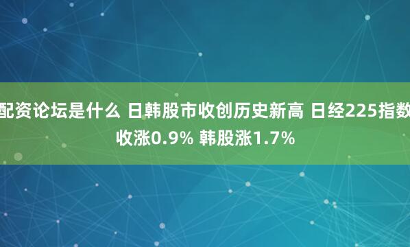 配资论坛是什么 日韩股市收创历史新高 日经225指数收涨0.9% 韩股涨1.7%