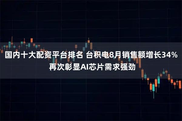 国内十大配资平台排名 台积电8月销售额增长34% 再次彰显AI芯片需求强劲