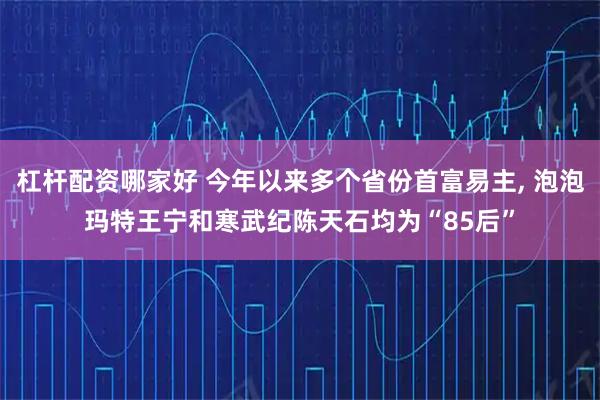 杠杆配资哪家好 今年以来多个省份首富易主, 泡泡玛特王宁和寒武纪陈天石均为“85后”