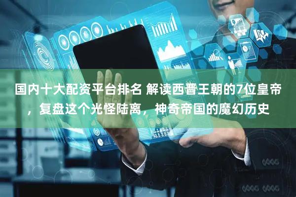 国内十大配资平台排名 解读西晋王朝的7位皇帝，复盘这个光怪陆离，神奇帝国的魔幻历史