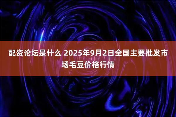 配资论坛是什么 2025年9月2日全国主要批发市场毛豆价格行情