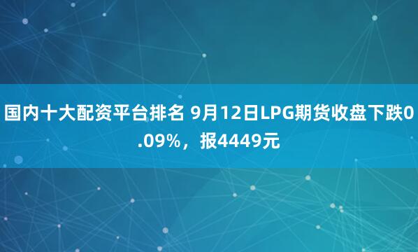 国内十大配资平台排名 9月12日LPG期货收盘下跌0.09%，报4449元