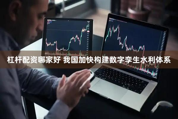 杠杆配资哪家好 我国加快构建数字孪生水利体系