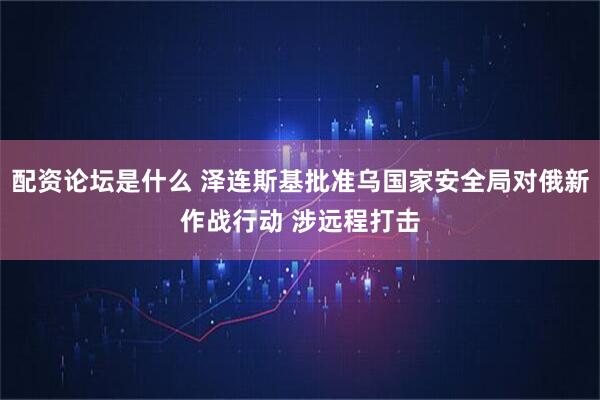 配资论坛是什么 泽连斯基批准乌国家安全局对俄新作战行动 涉远程打击