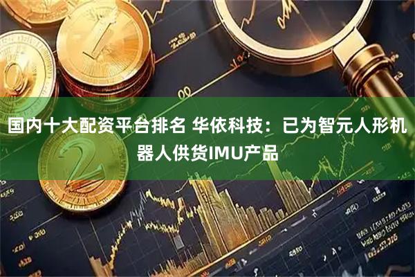 国内十大配资平台排名 华依科技：已为智元人形机器人供货IMU产品