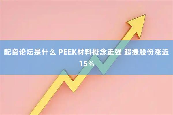 配资论坛是什么 PEEK材料概念走强 超捷股份涨近15%
