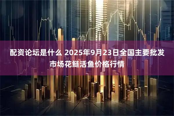 配资论坛是什么 2025年9月23日全国主要批发市场花鲢活鱼价格行情