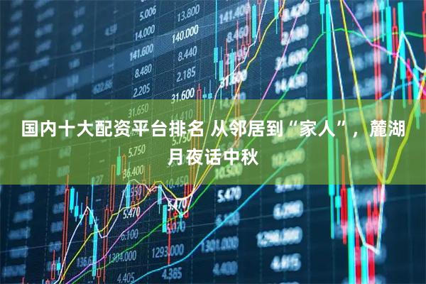 国内十大配资平台排名 从邻居到“家人”，麓湖月夜话中秋