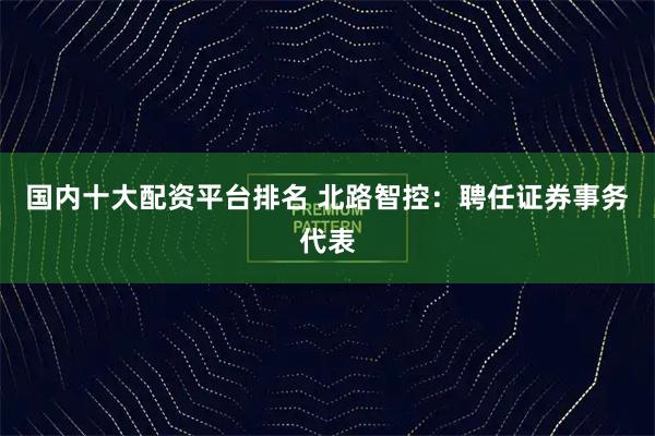 国内十大配资平台排名 北路智控：聘任证券事务代表