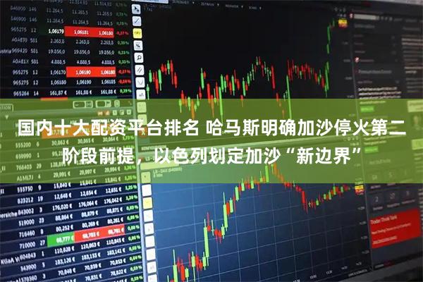 国内十大配资平台排名 哈马斯明确加沙停火第二阶段前提，以色列划定加沙“新边界”