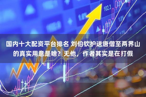 国内十大配资平台排名 刘伯钦护送唐僧至两界山的真实用意是啥？无他，作者其实是在打假