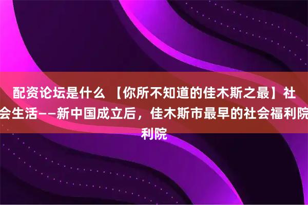 配资论坛是什么 【你所不知道的佳木斯之最】社会生活——新中国成立后，佳木斯市最早的社会福利院