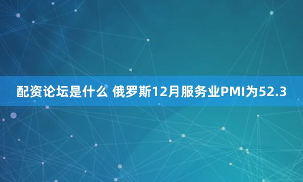 配资论坛是什么 俄罗斯12月服务业PMI为52.3
