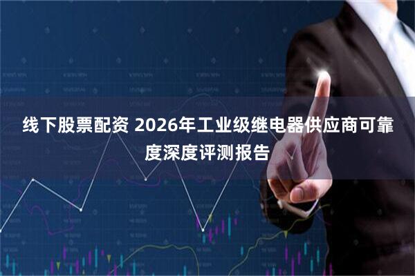线下股票配资 2026年工业级继电器供应商可靠度深度评测报告