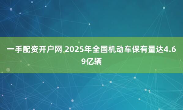 一手配资开户网 2025年全国机动车保有量达4.69亿辆
