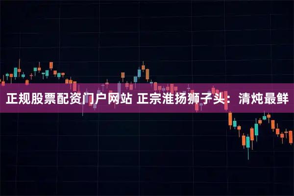 正规股票配资门户网站 正宗淮扬狮子头：清炖最鲜