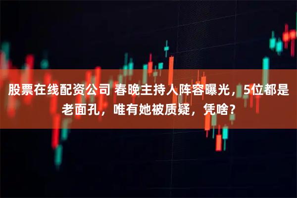 股票在线配资公司 春晚主持人阵容曝光，5位都是老面孔，唯有她被质疑，凭啥？