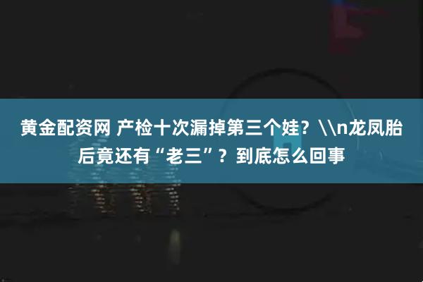 黄金配资网 产检十次漏掉第三个娃？\n龙凤胎后竟还有“老三”？到底怎么回事