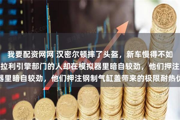 我要配资网网 汉密尔顿摔了头盔，新车慢得不如GP2遭遇滑铁卢，但法拉利引擎部门的人却在模拟器里暗自较劲，他们押注钢制气缸盖带来的极限耐热优势