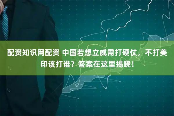 配资知识网配资 中国若想立威需打硬仗，不打美印该打谁？答案在这里揭晓！