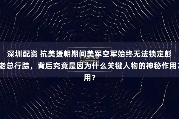 深圳配资 抗美援朝期间美军空军始终无法锁定彭老总行踪，背后究竟是因为什么关键人物的神秘作用？