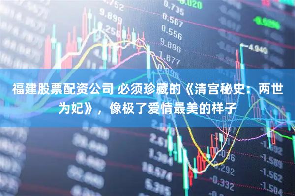 福建股票配资公司 必须珍藏的《清宫秘史：两世为妃》，像极了爱情最美的样子