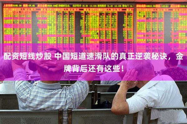 配资短线炒股 中国短道速滑队的真正逆袭秘诀，金牌背后还有这些！