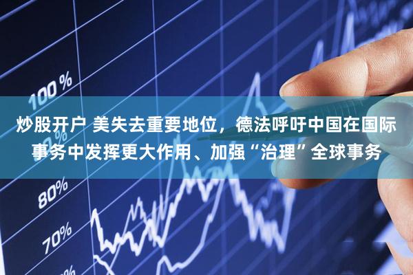 炒股开户 美失去重要地位，德法呼吁中国在国际事务中发挥更大作用、加强“治理”全球事务