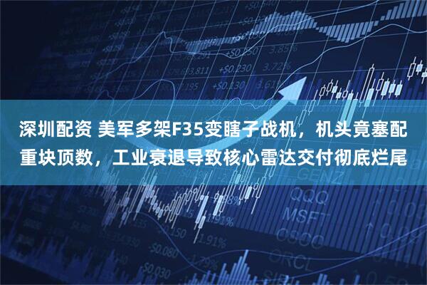 深圳配资 美军多架F35变瞎子战机，机头竟塞配重块顶数，工业衰退导致核心雷达交付彻底烂尾