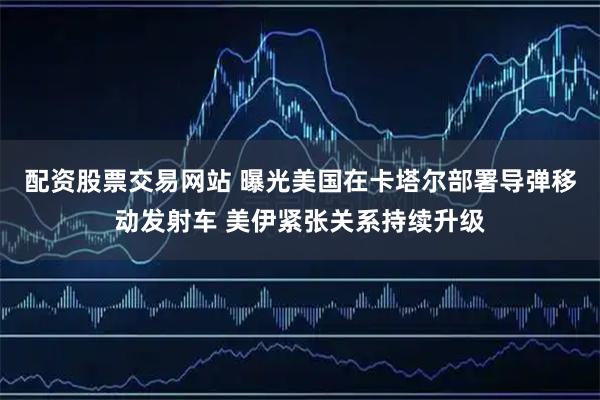 配资股票交易网站 曝光美国在卡塔尔部署导弹移动发射车 美伊紧张关系持续升级