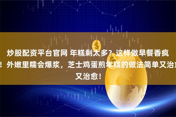 炒股配资平台官网 年糕剩太多？这样做早餐香疯了！外嫩里糯会爆浆，芝士鸡蛋煎年糕的做法简单又治愈！
