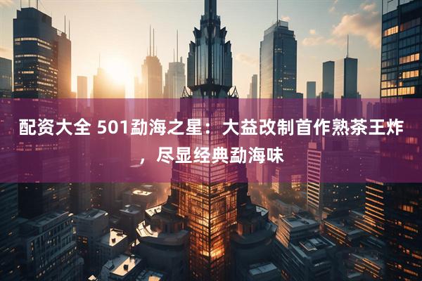 配资大全 501勐海之星：大益改制首作熟茶王炸，尽显经典勐海味