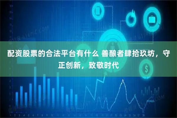 配资股票的合法平台有什么 善酿者肆拾玖坊，守正创新，致敬时代