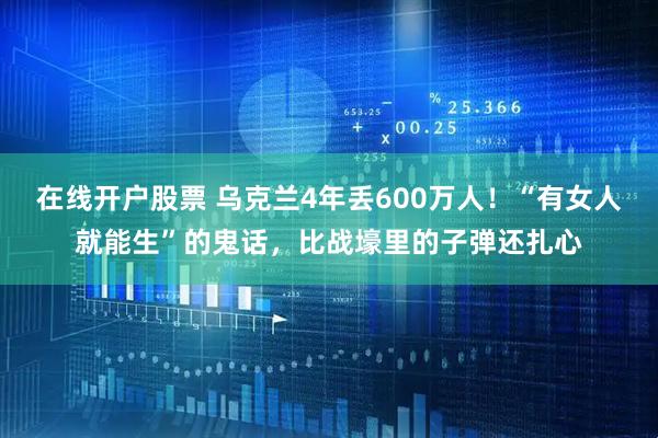 在线开户股票 乌克兰4年丢600万人！“有女人就能生”的鬼话，比战壕里的子弹还扎心