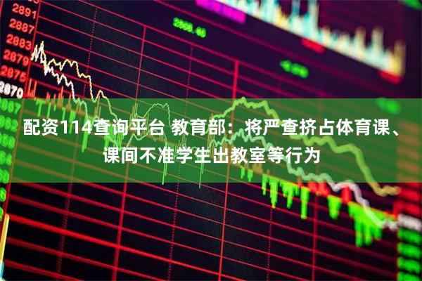 配资114查询平台 教育部：将严查挤占体育课、课间不准学生出教室等行为