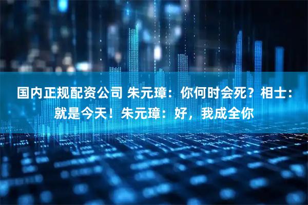 国内正规配资公司 朱元璋：你何时会死？相士：就是今天！朱元璋：好，我成全你