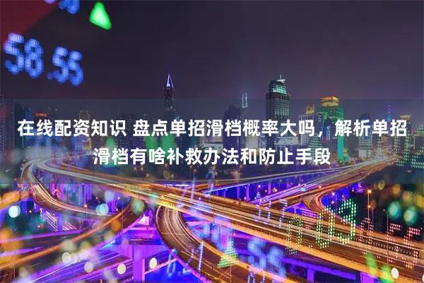 在线配资知识 盘点单招滑档概率大吗，解析单招滑档有啥补救办法和防止手段