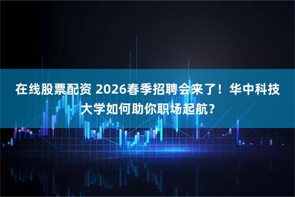 在线股票配资 2026春季招聘会来了！华中科技大学如何助你职场起航？
