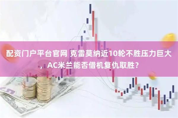 配资门户平台官网 克雷莫纳近10轮不胜压力巨大，AC米兰能否借机复仇取胜？