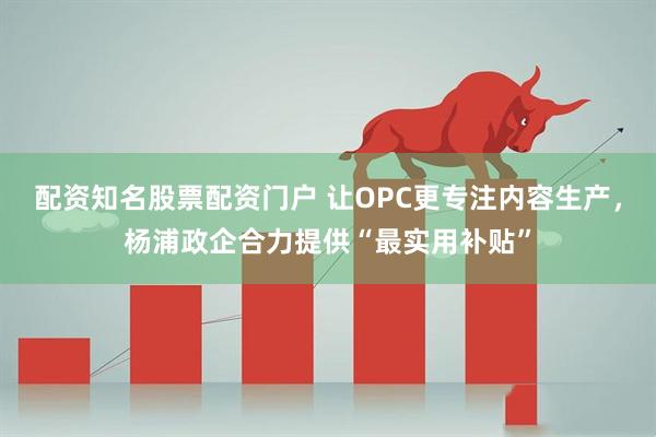 配资知名股票配资门户 让OPC更专注内容生产，杨浦政企合力提供“最实用补贴”