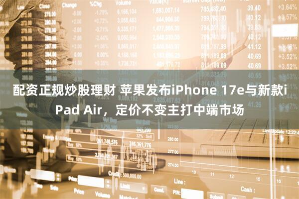 配资正规炒股理财 苹果发布iPhone 17e与新款iPad Air，定价不变主打中端市场