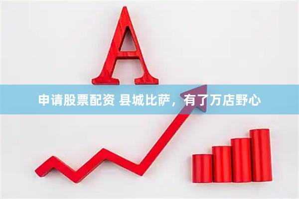 申请股票配资 县城比萨，有了万店野心
