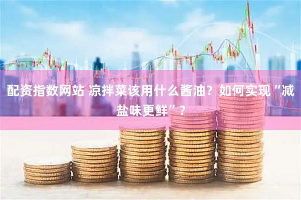 配资指数网站 凉拌菜该用什么酱油？如何实现“减盐味更鲜”？