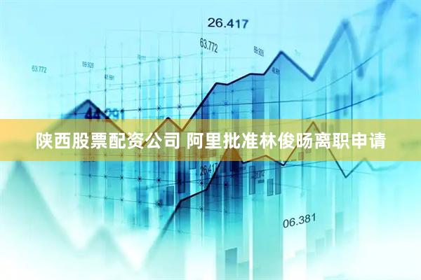 陕西股票配资公司 阿里批准林俊旸离职申请