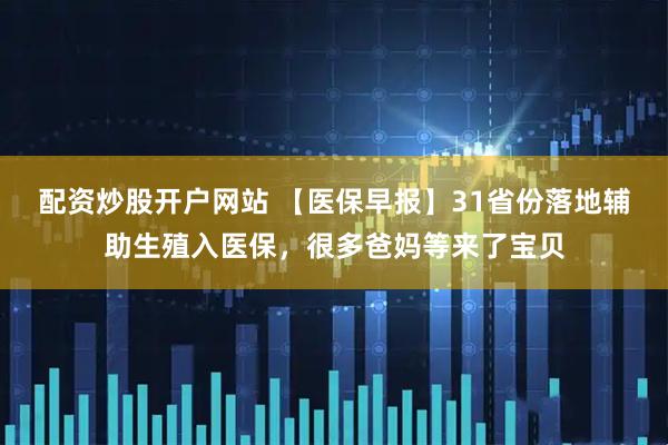 配资炒股开户网站 【医保早报】31省份落地辅助生殖入医保，很多爸妈等来了宝贝