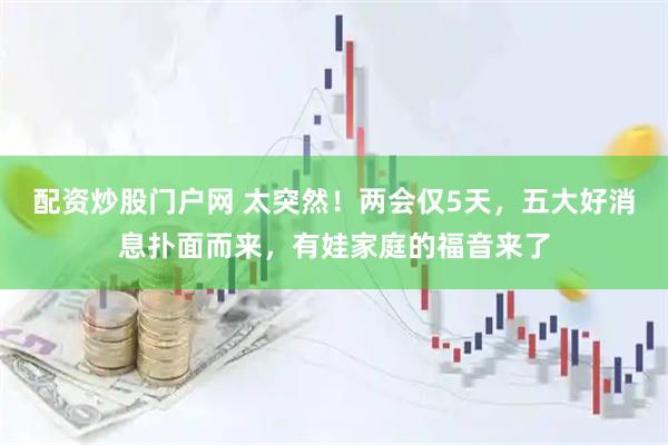 配资炒股门户网 太突然！两会仅5天，五大好消息扑面而来，有娃家庭的福音来了