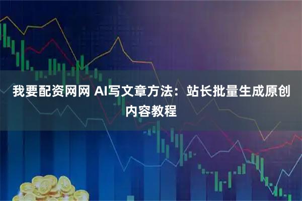我要配资网网 AI写文章方法：站长批量生成原创内容教程