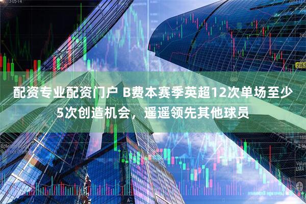配资专业配资门户 B费本赛季英超12次单场至少5次创造机会，遥遥领先其他球员