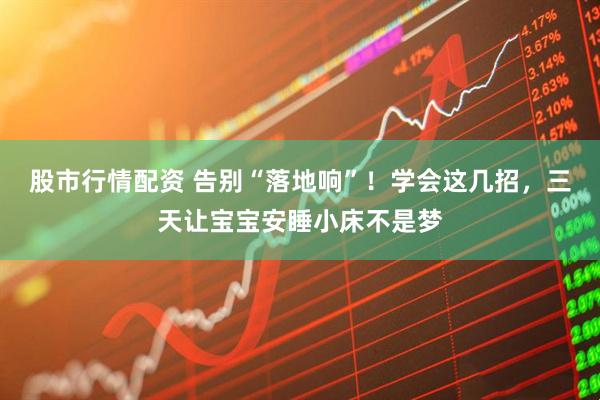 股市行情配资 告别“落地响”！学会这几招，三天让宝宝安睡小床不是梦