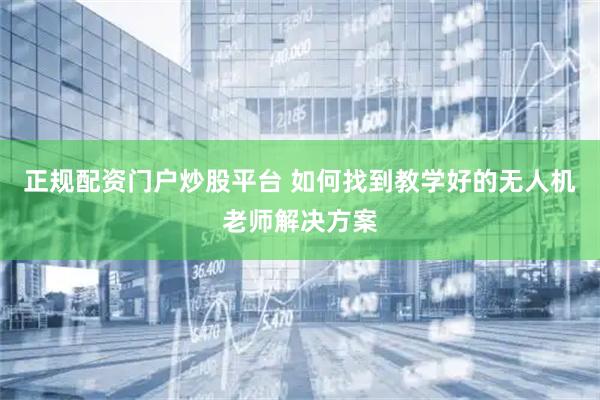 正规配资门户炒股平台 如何找到教学好的无人机老师解决方案